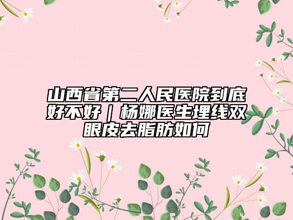 山西省第二人民醫(yī)院到底好不好｜楊娜醫(yī)生埋線雙眼皮去脂肪如何