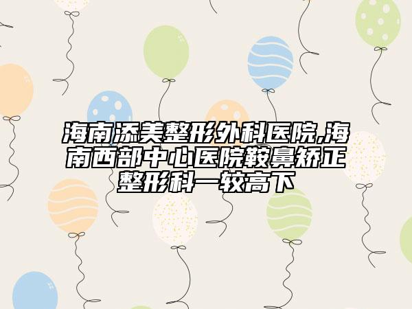 海南添美整形外科醫(yī)院,海南西部中心醫(yī)院鞍鼻矯正整形科一較高下
