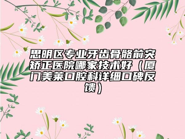 思明區(qū)專業(yè)牙齒骨骼前突矯正醫(yī)院哪家技術(shù)好（廈門美萊口腔科詳細口碑反饋）