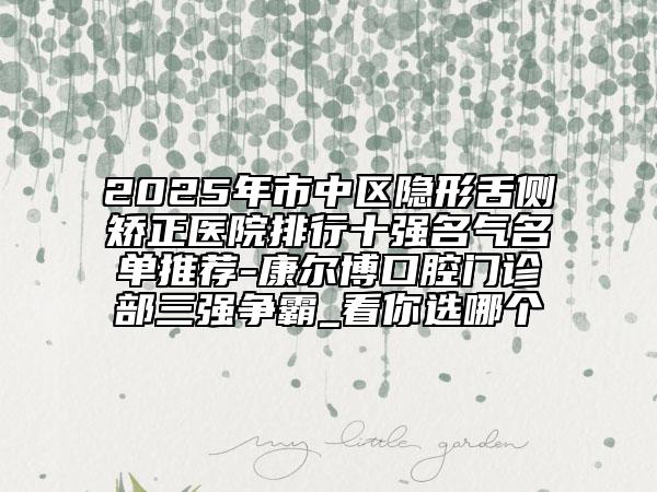 2025年市中區(qū)隱形舌側(cè)矯正醫(yī)院排行十強(qiáng)名氣名單推薦-康爾博口腔門診部三強(qiáng)爭(zhēng)霸_看你選哪個(gè)