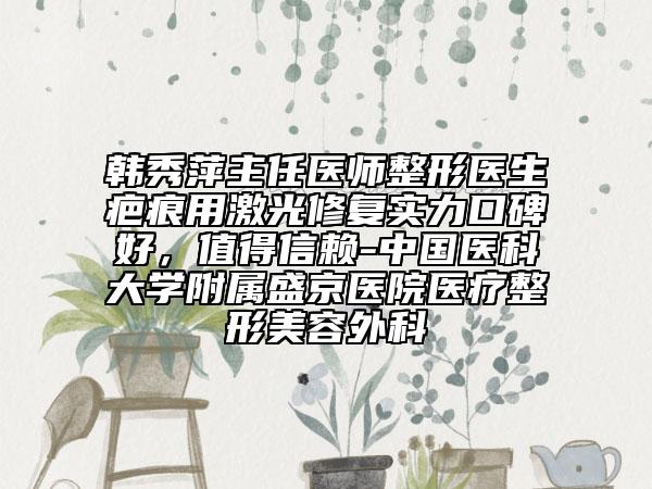 韓秀萍主任醫(yī)師整形醫(yī)生疤痕用激光修復實力口碑好，值得信賴-中國醫(yī)科大學附屬盛京醫(yī)院醫(yī)療整形美容外科