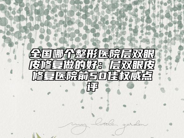 全國(guó)哪個(gè)整形醫(yī)院層雙眼皮修復(fù)做的好:層雙眼皮修復(fù)醫(yī)院前50佳權(quán)威點(diǎn)評(píng)