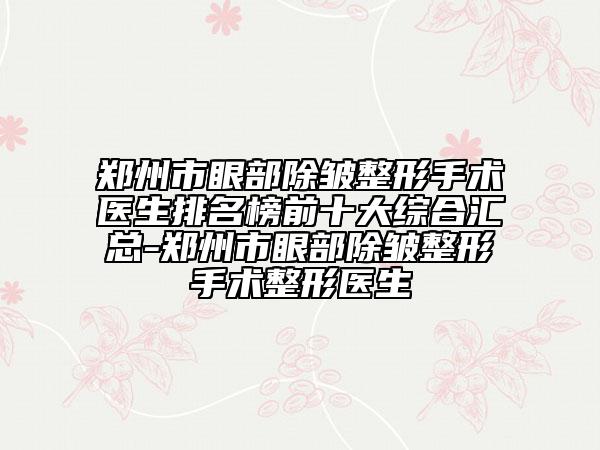 鄭州市眼部除皺整形手術(shù)醫(yī)生排名榜前十大綜合匯總-鄭州市眼部除皺整形手術(shù)整形醫(yī)生