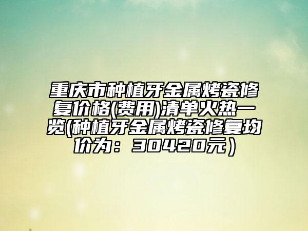 重慶市種植牙金屬烤瓷修復(fù)價(jià)格(費(fèi)用)清單火熱一覽(種植牙金屬烤瓷修復(fù)均價(jià)為：30420元）