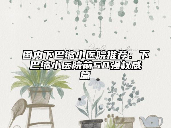 國(guó)內(nèi)下巴縮小醫(yī)院推薦：下巴縮小醫(yī)院前50強(qiáng)權(quán)威篇