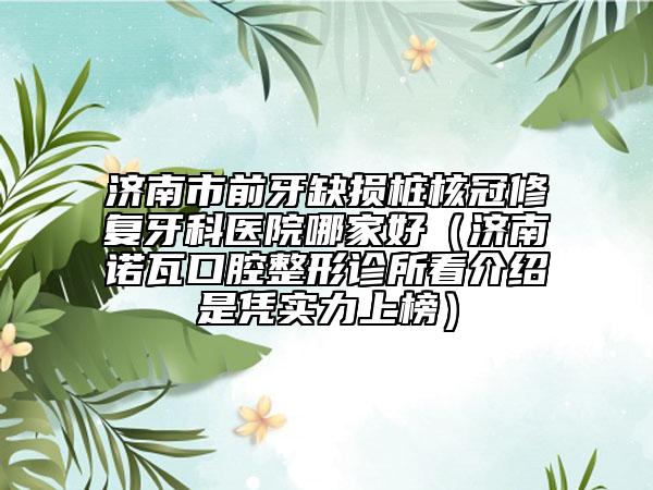 濟(jì)南市前牙缺損樁核冠修復(fù)牙科醫(yī)院哪家好（濟(jì)南諾瓦口腔整形診所看介紹是憑實(shí)力上榜）