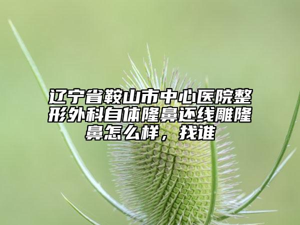 遼寧省鞍山市中心醫(yī)院整形外科自體隆鼻還線雕隆鼻怎么樣，找誰