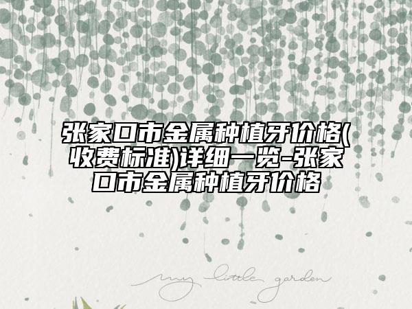 張家口市金屬種植牙價(jià)格(收費(fèi)標(biāo)準(zhǔn))詳細(xì)一覽-張家口市金屬種植牙價(jià)格
