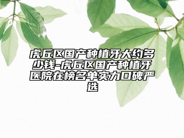 虎丘區(qū)國產(chǎn)種植牙大約多少錢-虎丘區(qū)國產(chǎn)種植牙醫(yī)院在榜名單實(shí)力口碑嚴(yán)選