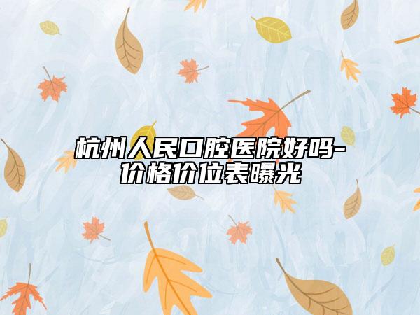 杭州人民口腔醫(yī)院好嗎-價(jià)格價(jià)位表曝光