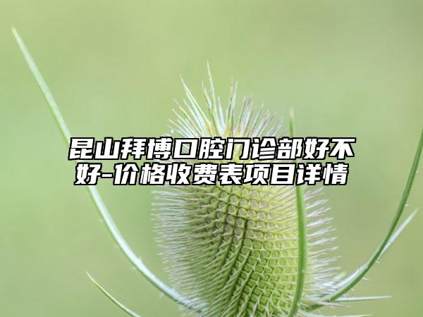 昆山拜博口腔門診部好不好-價格收費(fèi)表項目詳情