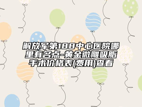 解放軍第188中心醫(yī)院哪里有名點-黃金微雕吸脂手術(shù)價格表(費用)查看
