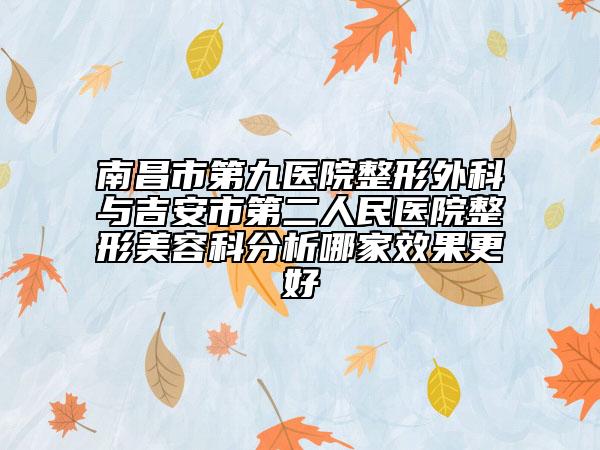 南昌市第九醫(yī)院整形外科與吉安市第二人民醫(yī)院整形美容科分析哪家效果更好