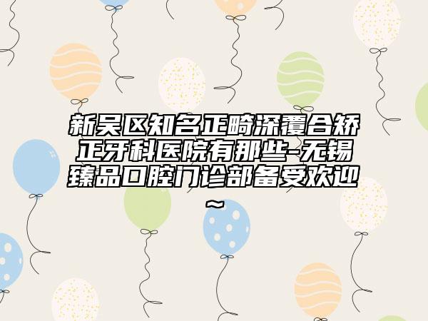 新吳區(qū)知名正畸深覆合矯正牙科醫(yī)院有那些-無(wú)錫臻品口腔門(mén)診部備受歡迎~