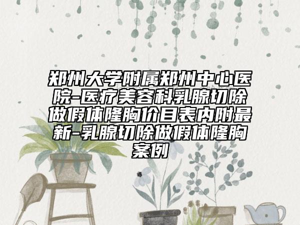 鄭州大學(xué)附屬鄭州中心醫(yī)院-醫(yī)療美容科乳腺切除做假體隆胸價目表內(nèi)附最新-乳腺切除做假體隆胸案例