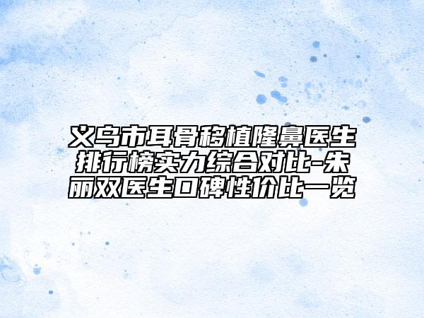 義烏市耳骨移植隆鼻醫(yī)生排行榜實力綜合對比-朱麗雙醫(yī)生口碑性價比一覽