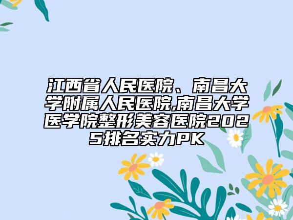 江西省人民醫(yī)院、南昌大學(xué)附屬人民醫(yī)院,南昌大學(xué)醫(yī)學(xué)院整形美容醫(yī)院2025排名實(shí)力PK
