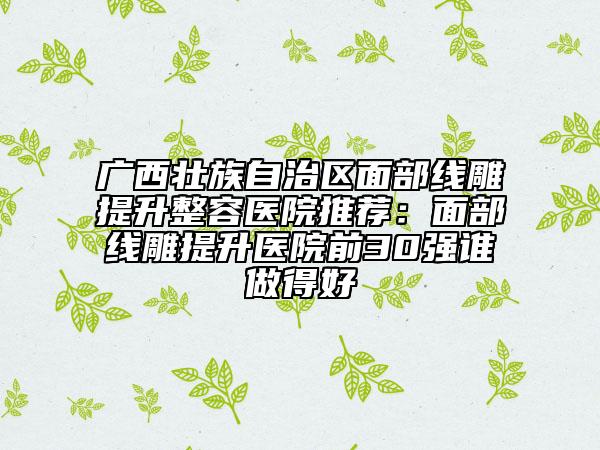 廣西壯族自治區(qū)面部線雕提升整容醫(yī)院推薦：面部線雕提升醫(yī)院前30強誰做得好