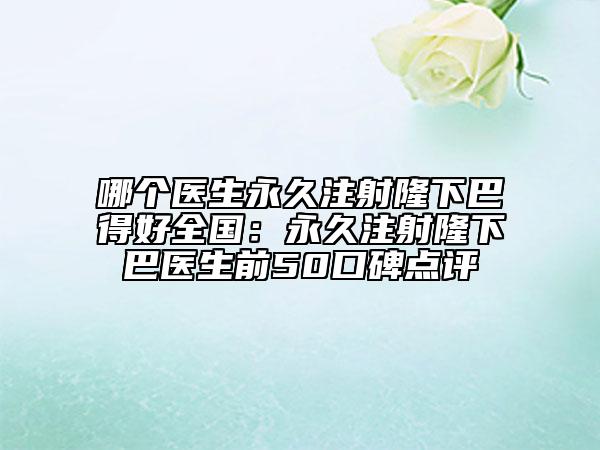 哪個(gè)醫(yī)生永久注射隆下巴得好全國：永久注射隆下巴醫(yī)生前50口碑點(diǎn)評