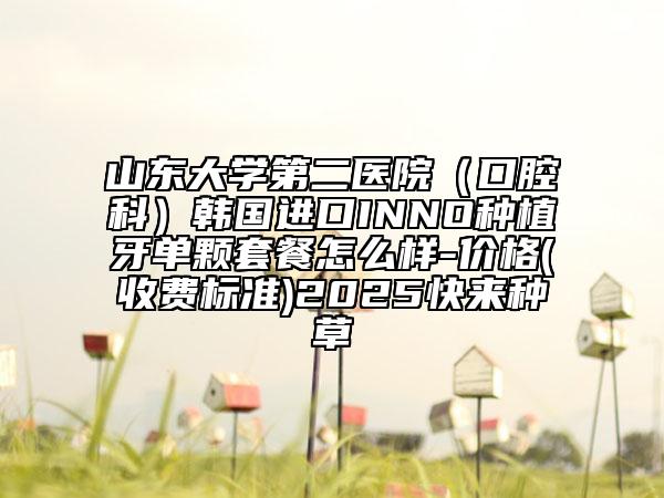 山東大學(xué)第二醫(yī)院（口腔科）韓國進(jìn)口INNO種植牙單顆套餐怎么樣-價(jià)格(收費(fèi)標(biāo)準(zhǔn))2025快來種草