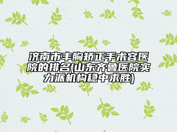 濟南市豐胸矯正手術容醫(yī)院的排名(山東齊魯醫(yī)院實力派機構穩(wěn)中求勝)