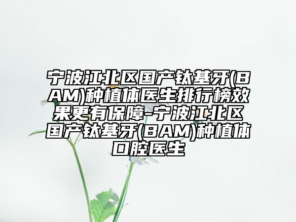 寧波江北區(qū)國產(chǎn)鈦基牙(BAM)種植體醫(yī)生排行榜效果更有保障-寧波江北區(qū)國產(chǎn)鈦基牙(BAM)種植體口腔醫(yī)生