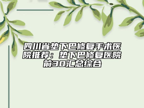 四川省墊下巴修復(fù)手術(shù)醫(yī)院推薦：墊下巴修復(fù)醫(yī)院前30匯總綜合