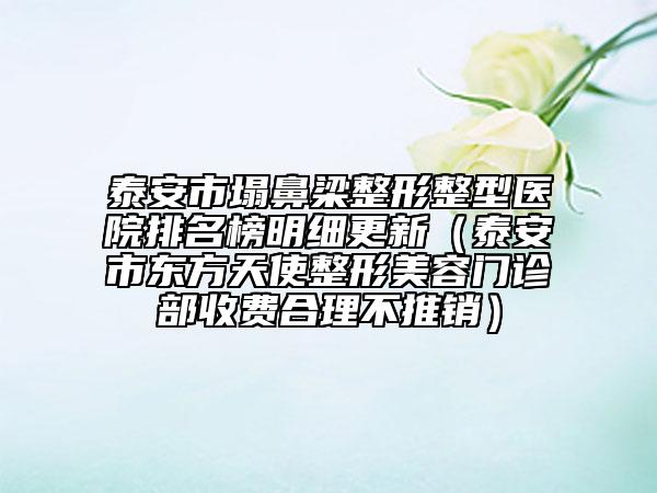 泰安市塌鼻梁整形整型醫(yī)院排名榜明細(xì)更新（泰安市東方天使整形美容門診部收費(fèi)合理不推銷）