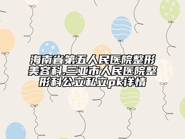 海南省第五人民醫(yī)院整形美容科,三亞市人民醫(yī)院整形科公立私立pk詳情