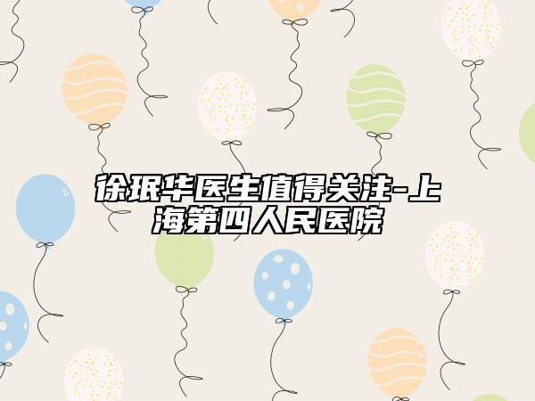 徐珉華醫(yī)生值得關(guān)注-上海第四人民醫(yī)院