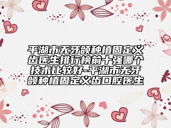 平湖市無牙頜種植固定義齒醫(yī)生排行榜前十強(qiáng)哪個(gè)技術(shù)比較好-平湖市無牙頜種植固定義齒口腔醫(yī)生