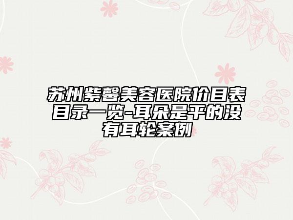 蘇州紫馨美容醫(yī)院價(jià)目表目錄一覽-耳朵是平的沒有耳輪案例