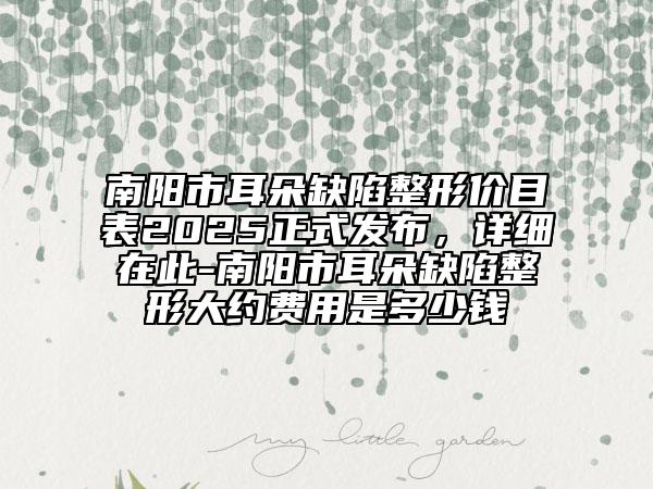 南陽市耳朵缺陷整形價目表2025正式發(fā)布，詳細在此-南陽市耳朵缺陷整形大約費用是多少錢
