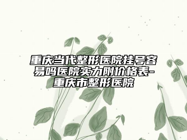 重慶當(dāng)代整形醫(yī)院掛號容易嗎醫(yī)院實力附價格表-重慶市整形醫(yī)院