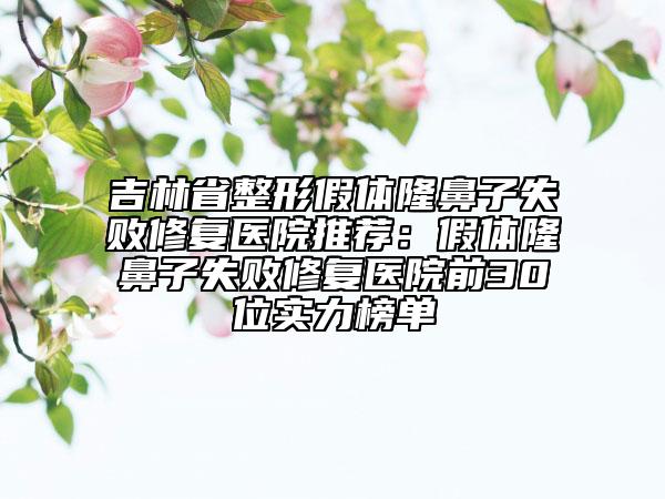 吉林省整形假體隆鼻子失敗修復(fù)醫(yī)院推薦：假體隆鼻子失敗修復(fù)醫(yī)院前30位實(shí)力榜單