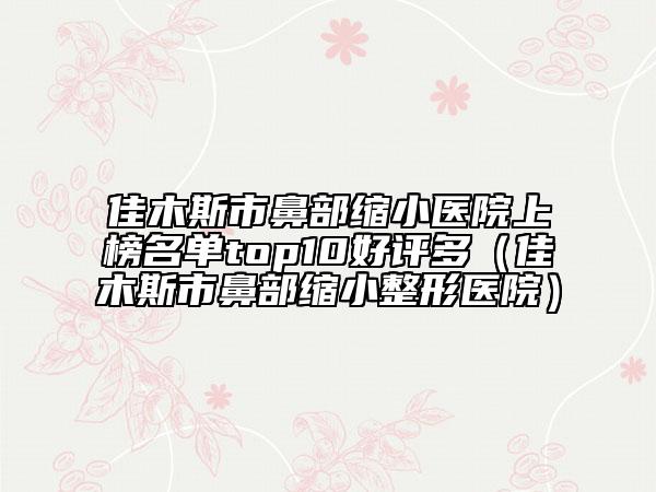 佳木斯市鼻部縮小醫(yī)院上榜名單top10好評多（佳木斯市鼻部縮小整形醫(yī)院）