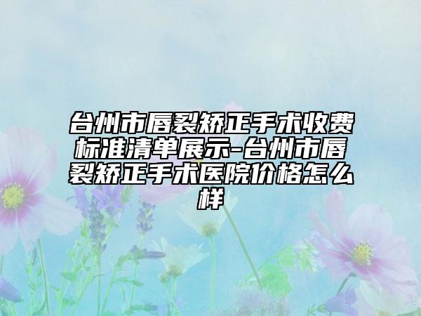 臺(tái)州市唇裂矯正手術(shù)收費(fèi)標(biāo)準(zhǔn)清單展示-臺(tái)州市唇裂矯正手術(shù)醫(yī)院價(jià)格怎么樣