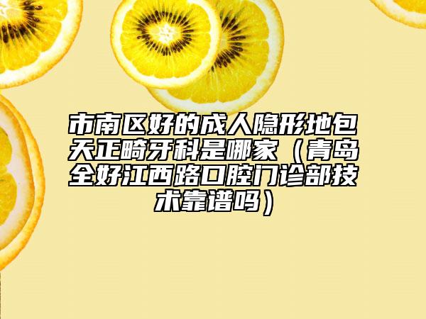 市南區(qū)好的成人隱形地包天正畸牙科是哪家(青島全好江西路口腔門診部技術(shù)靠譜嗎)