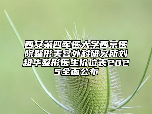 西安第四軍醫(yī)大學(xué)西京醫(yī)院整形美容外科研究所劉超華整形醫(yī)生價(jià)位表2025全面公布