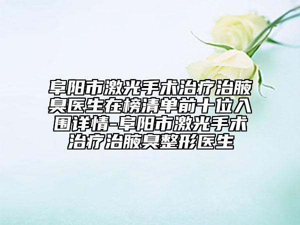 阜陽市激光手術治療治腋臭醫(yī)生在榜清單前十位入圍詳情-阜陽市激光手術治療治腋臭整形醫(yī)生