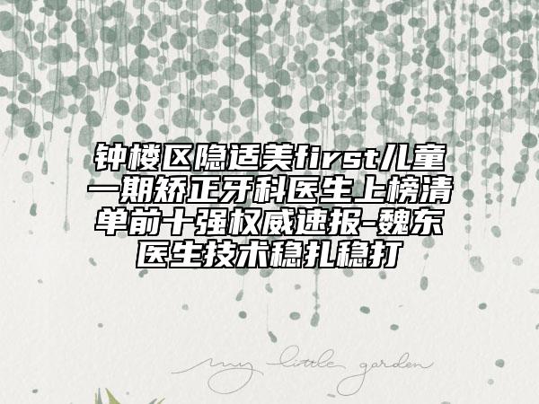 鐘樓區(qū)隱適美first兒童一期矯正牙科醫(yī)生上榜清單前十強(qiáng)權(quán)威速報-魏東醫(yī)生技術(shù)穩(wěn)扎穩(wěn)打