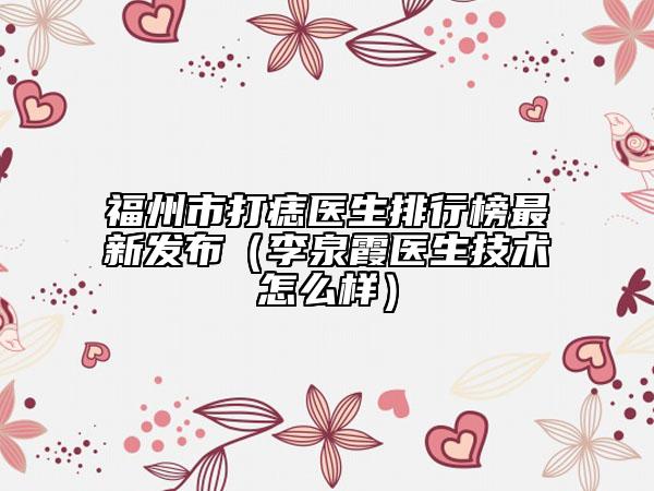 福州市打痣醫(yī)生排行榜最新發(fā)布（李泉霞醫(yī)生技術怎么樣）