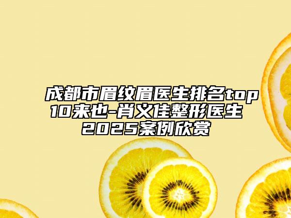 成都市眉紋眉醫(yī)生排名top10來也-肖義佳整形醫(yī)生2025案例欣賞