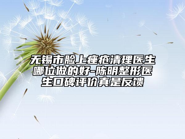 無錫市臉上痤瘡清理醫(yī)生哪位做的好-陳明整形醫(yī)生口碑評價真是反饋