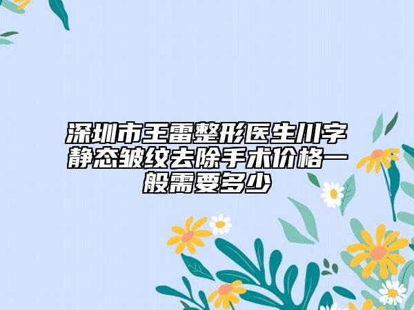 深圳市王雷整形醫(yī)生川字靜態(tài)皺紋去除手術(shù)價(jià)格一般需要多少