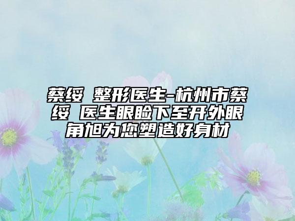 蔡綏勍整形醫(yī)生-杭州市蔡綏勍醫(yī)生眼瞼下至開外眼角旭為您塑造好身材