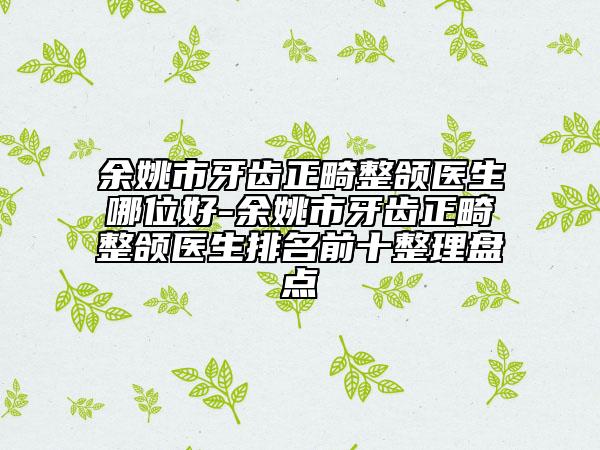 余姚市牙齒正畸整頜醫(yī)生哪位好-余姚市牙齒正畸整頜醫(yī)生排名前十整理盤點(diǎn)