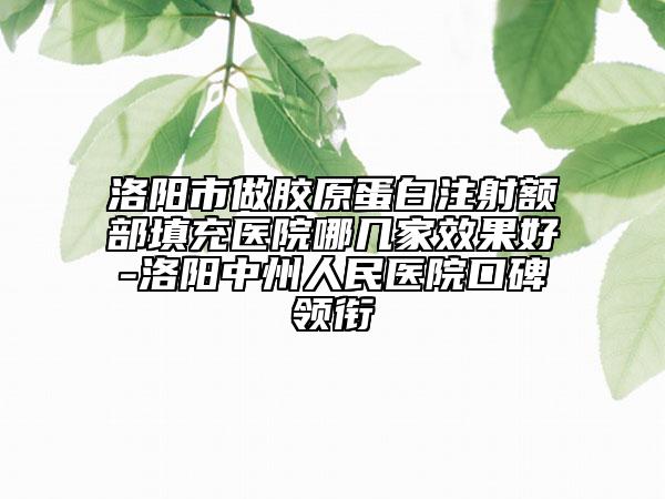洛陽市做膠原蛋白注射額部填充醫(yī)院哪幾家效果好-洛陽中州人民醫(yī)院口碑領(lǐng)銜