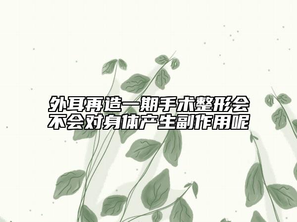 外耳再造一期手術(shù)整形會不會對身體產(chǎn)生副作用呢