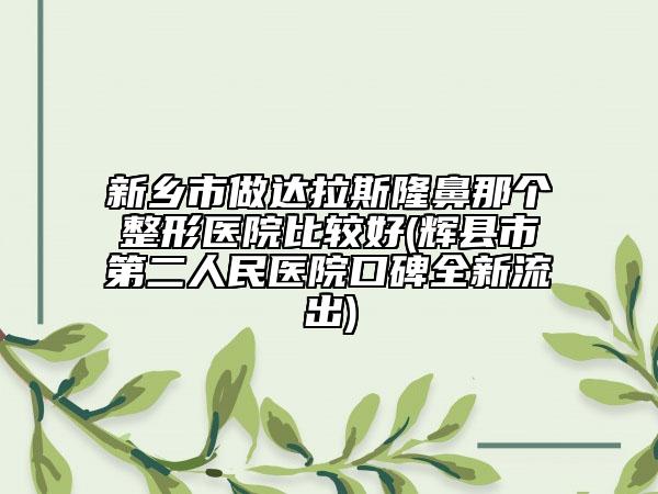 新鄉(xiāng)市做達(dá)拉斯隆鼻那個(gè)整形醫(yī)院比較好(輝縣市第二人民醫(yī)院口碑全新流出)